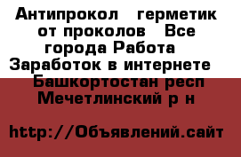 Антипрокол - герметик от проколов - Все города Работа » Заработок в интернете   . Башкортостан респ.,Мечетлинский р-н